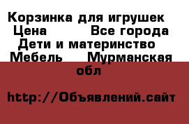 Корзинка для игрушек › Цена ­ 300 - Все города Дети и материнство » Мебель   . Мурманская обл.